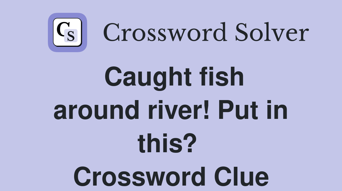 Caught fish around river! Put in this?  Crossword Clue