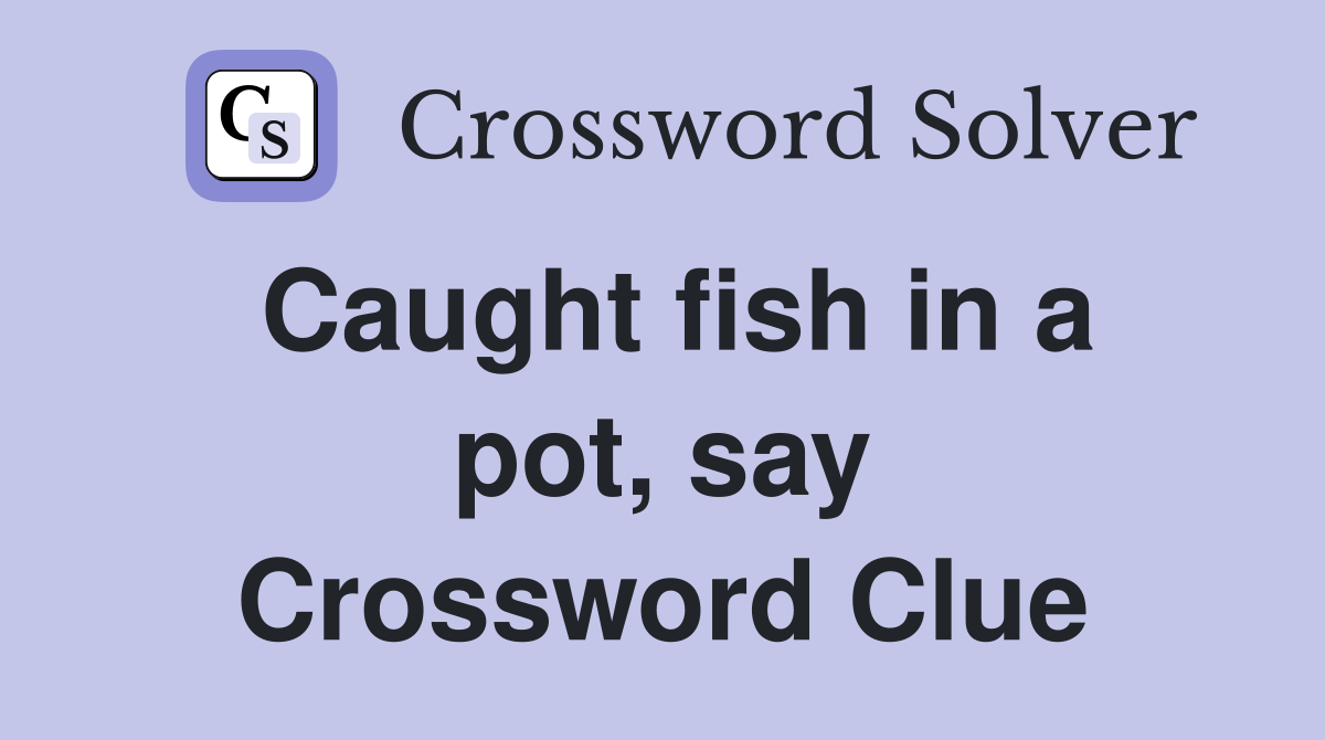 Caught fish in a pot, say Crossword Clue