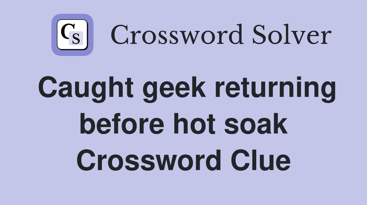 Caught geek returning before hot soak Crossword Clue