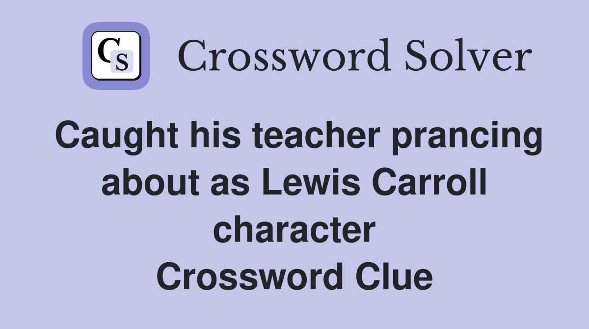 Caught his teacher prancing about as Lewis Carroll character Crossword Clue