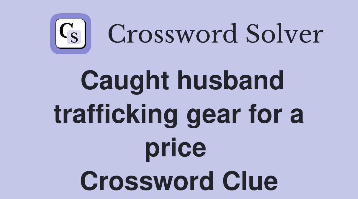 Caught husband trafficking gear for a price  Crossword Clue