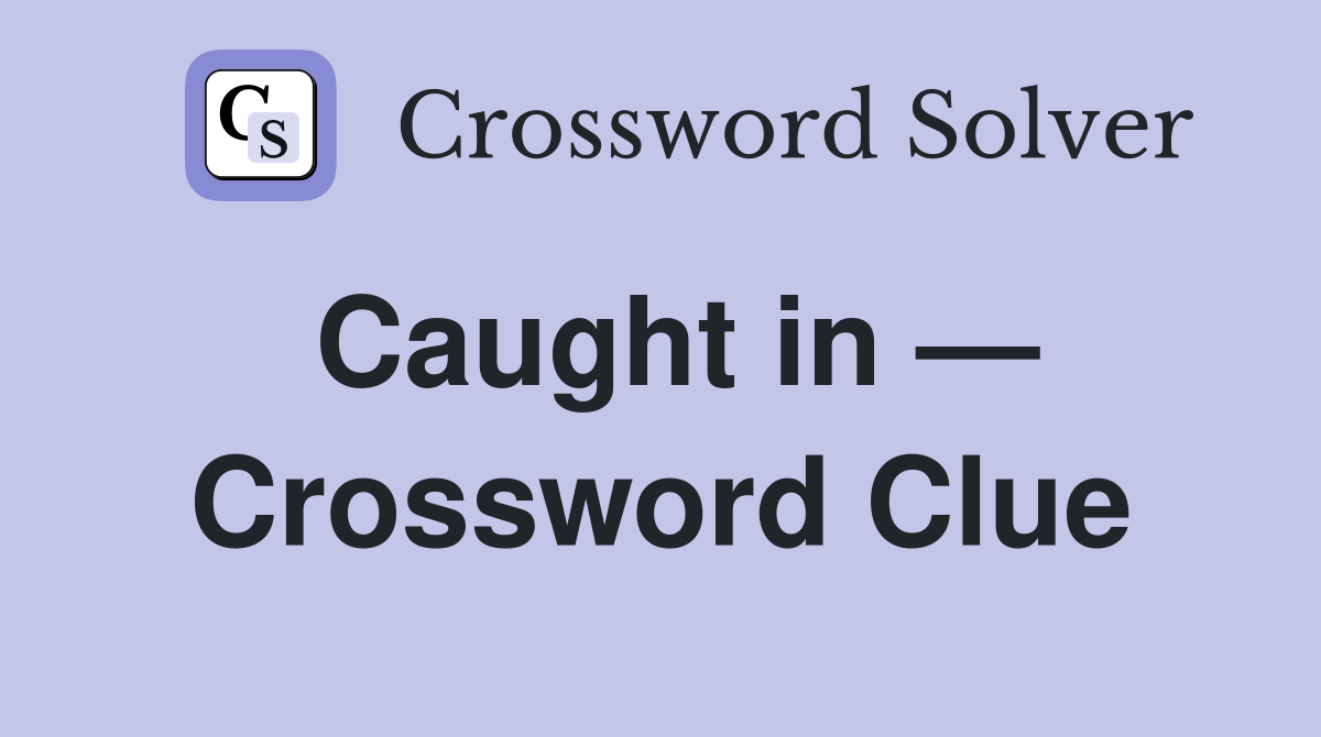 Caught in — Crossword Clue