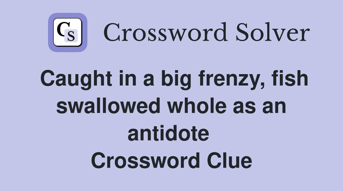 Caught in a big frenzy, fish swallowed whole as an antidote  Crossword Clue