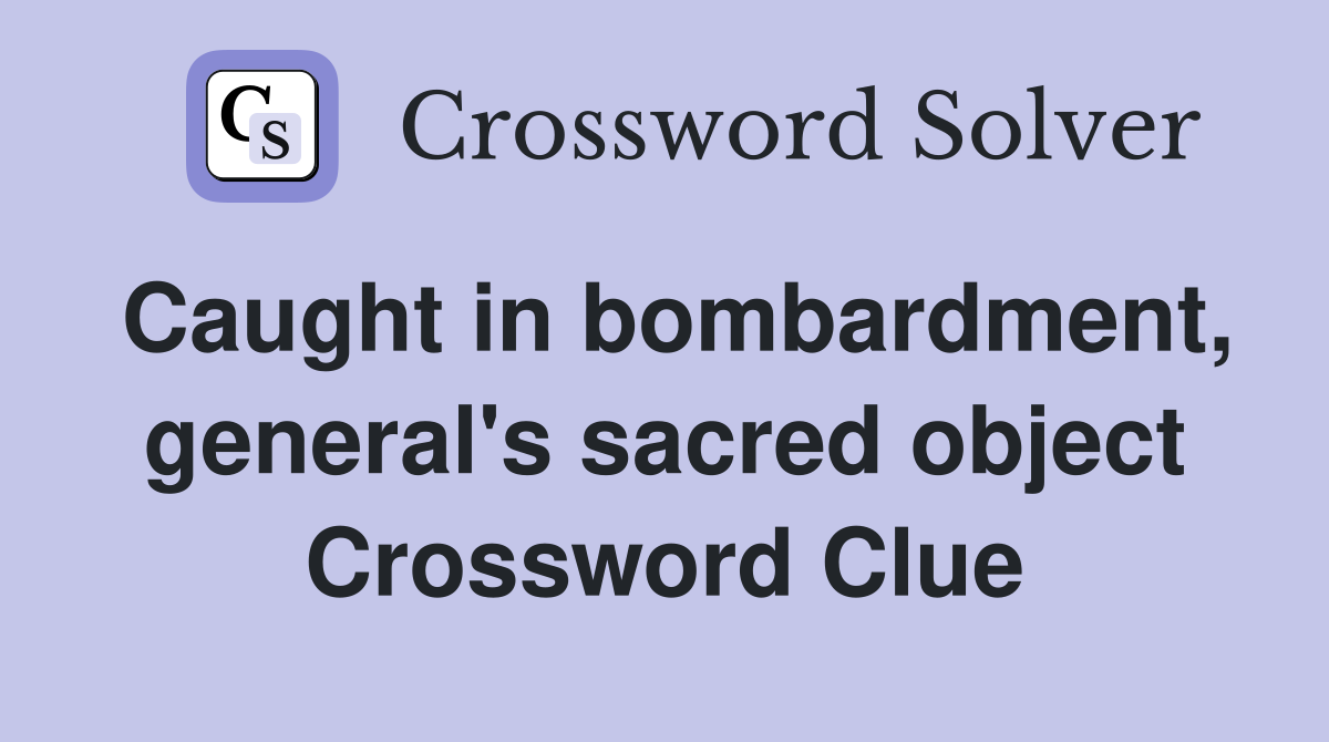 Caught in bombardment, general's sacred object Crossword Clue