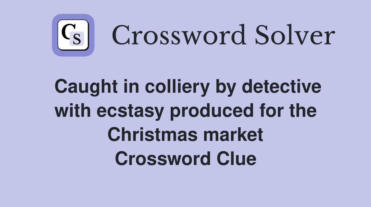 Caught in colliery by detective with ecstasy produced for the Christmas market Crossword Clue