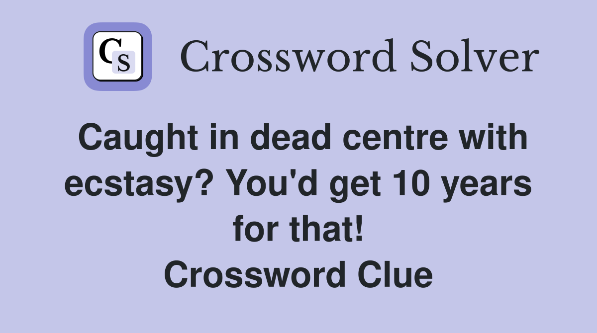 Caught in dead centre with ecstasy? You'd get 10 years for that! Crossword Clue