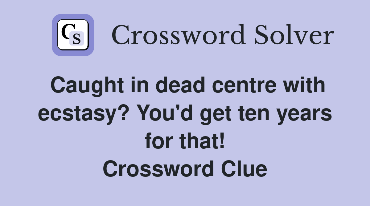 Caught in dead centre with ecstasy? You'd get ten years for that! Crossword Clue
