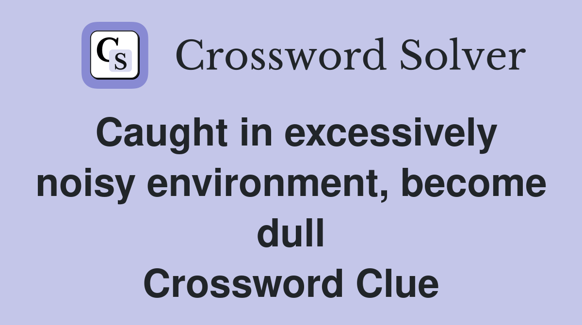 Caught in excessively noisy environment, become dull Crossword Clue