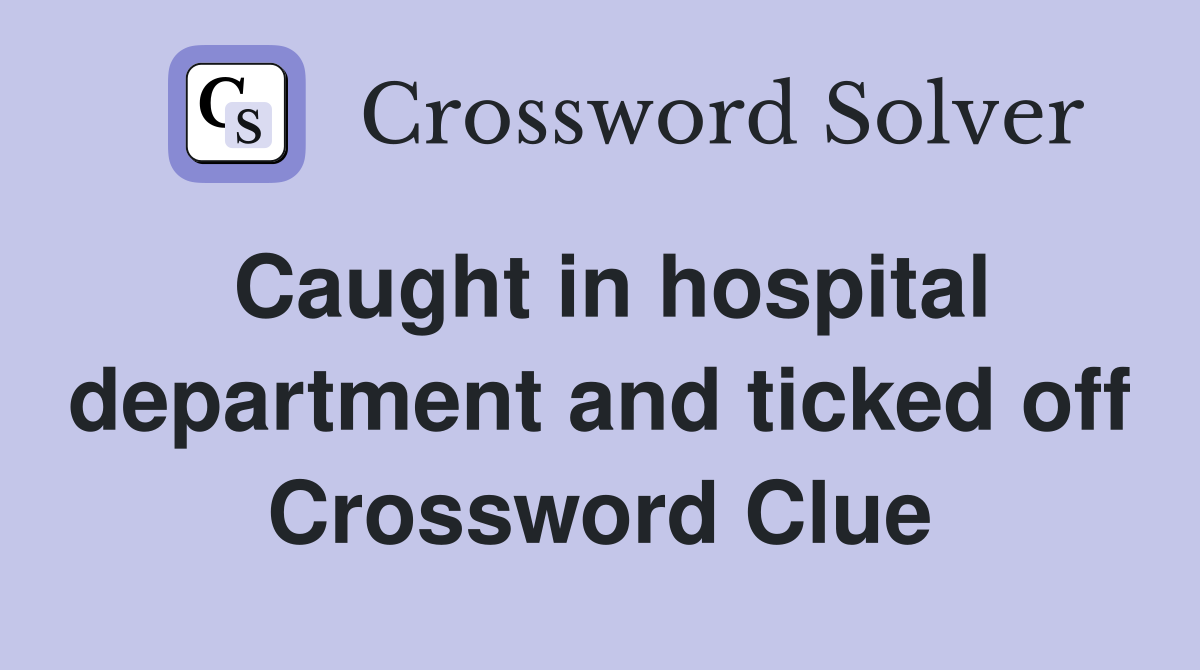Caught in hospital department and ticked off Crossword Clue