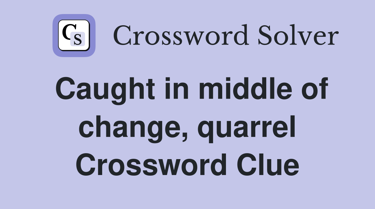 Caught in middle of change, quarrel Crossword Clue