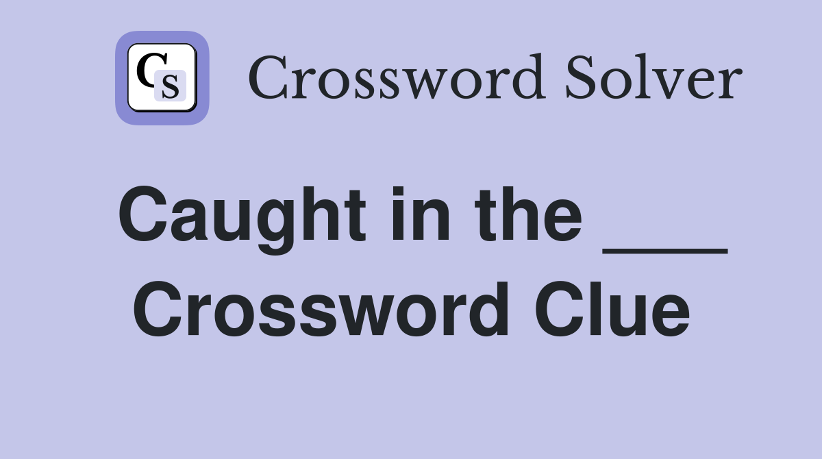 Caught in the ___ Crossword Clue