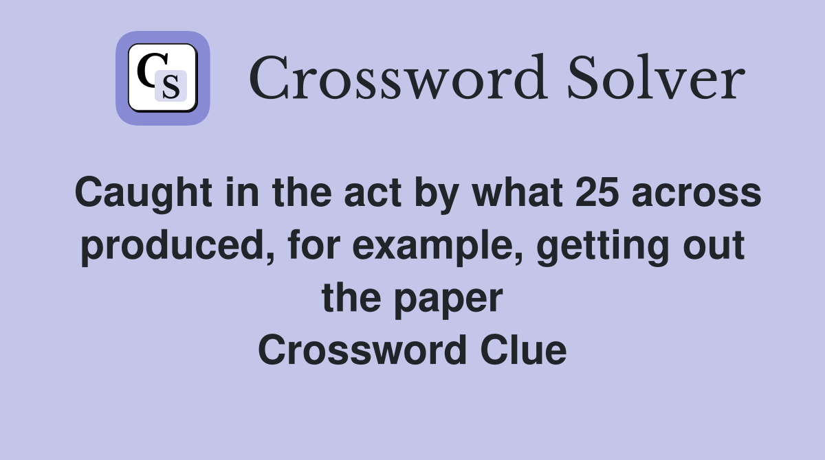 Caught in the act by what 25 across produced, for example, getting out the paper Crossword Clue