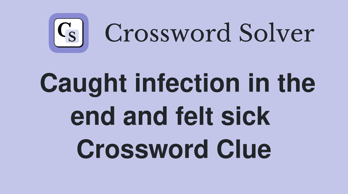 Caught infection in the end and felt sick  Crossword Clue