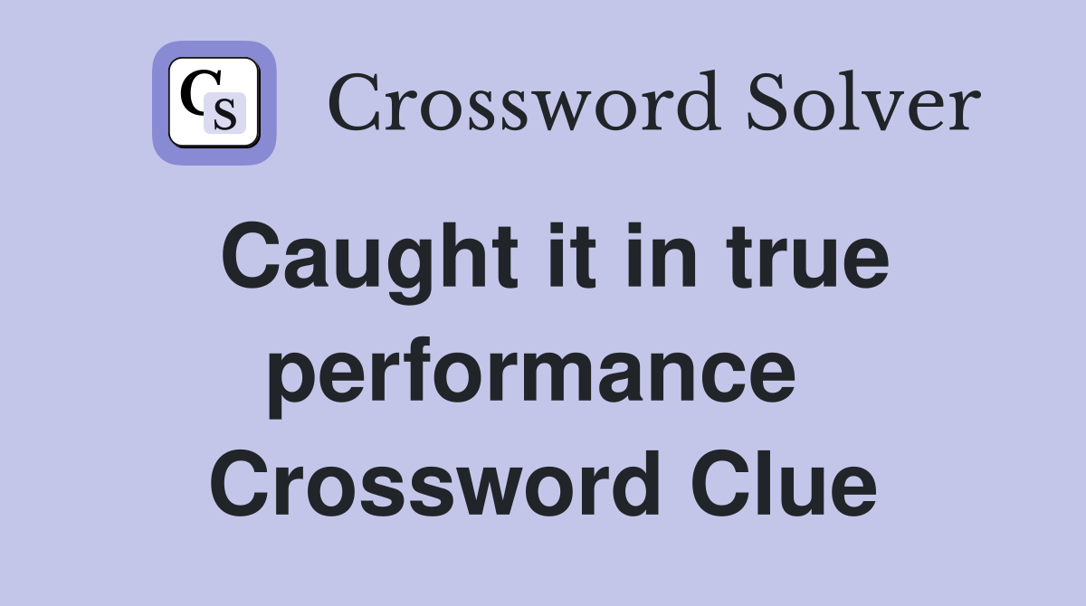 Caught it in true performance  Crossword Clue