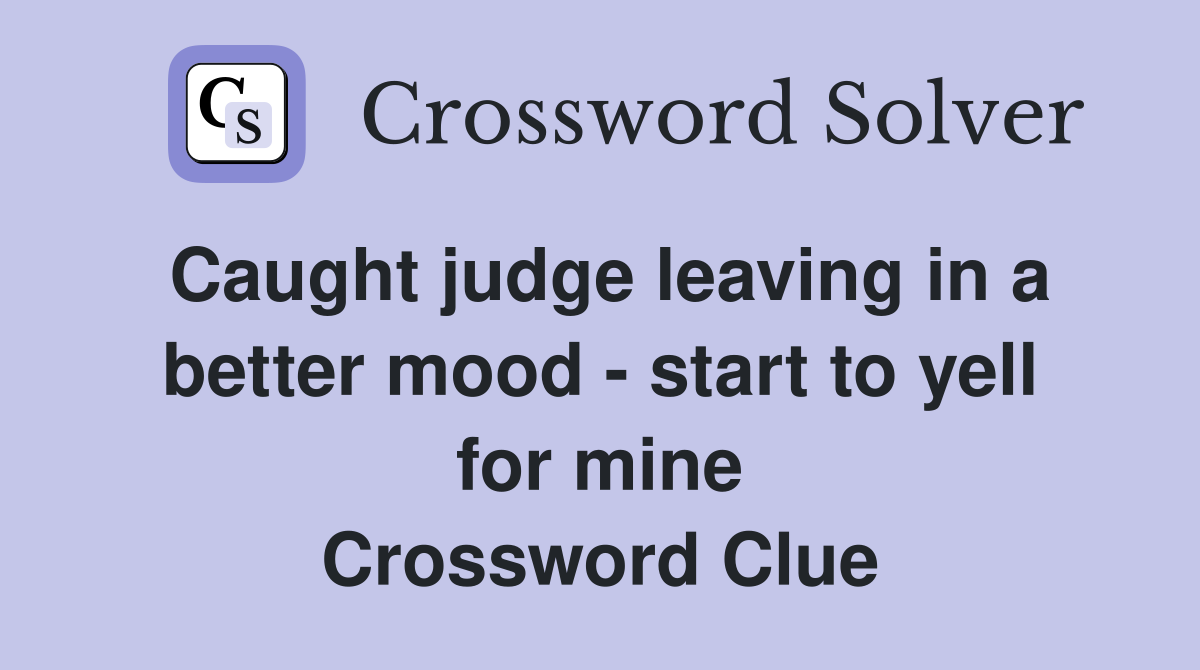 Caught judge leaving in a better mood - start to yell for mine Crossword Clue