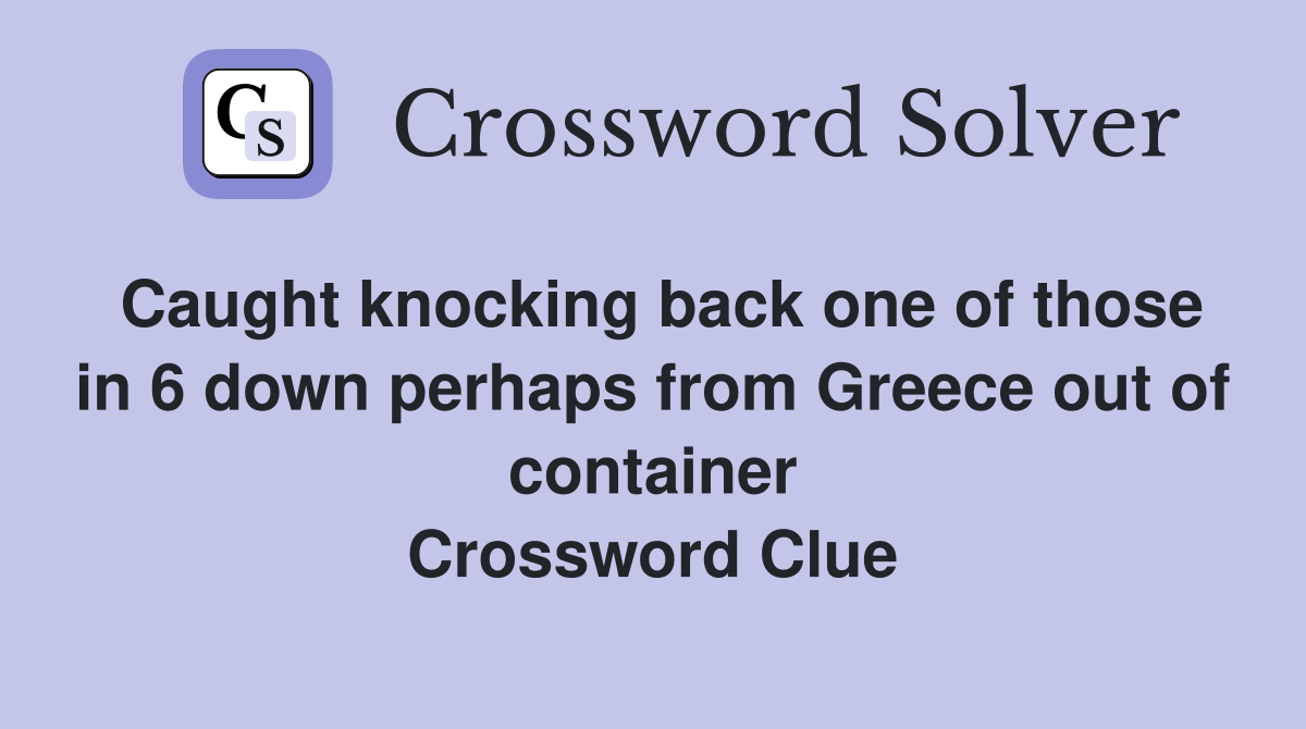Caught knocking back one of those in 6 down perhaps from Greece out of container Crossword Clue