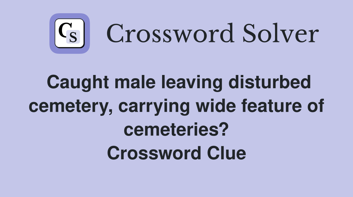 Caught male leaving disturbed cemetery, carrying wide feature of cemeteries? Crossword Clue