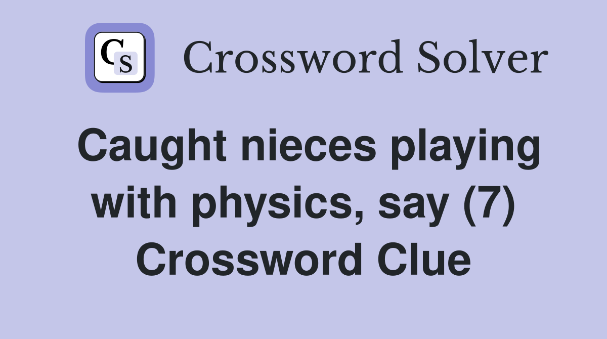 Caught nieces playing with physics, say (7) Crossword Clue