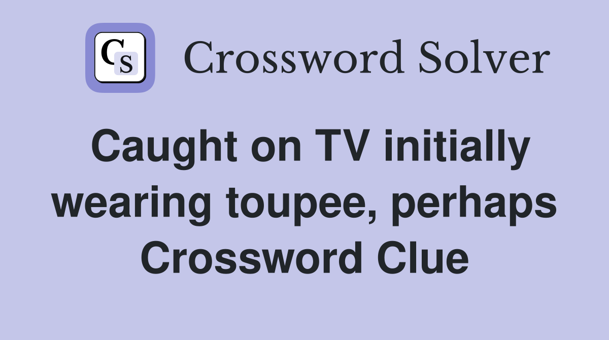 Caught on TV initially wearing toupee, perhaps Crossword Clue