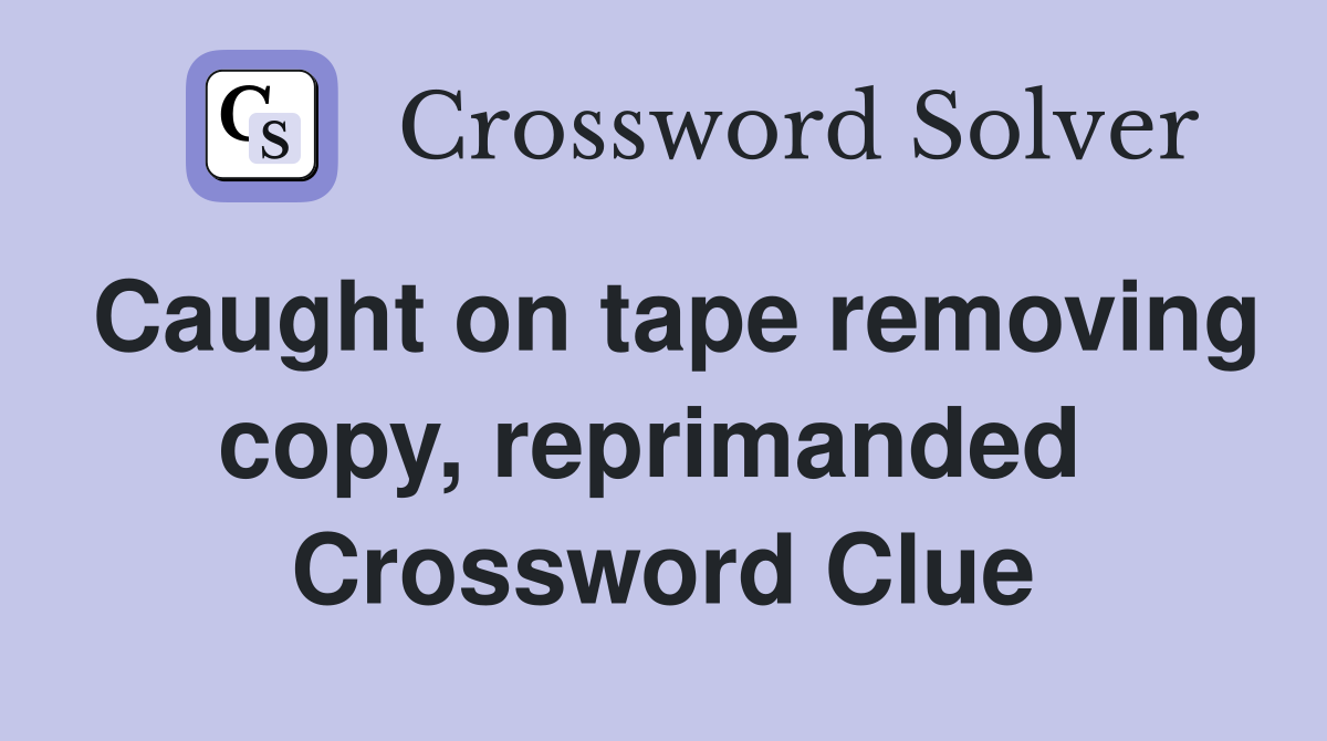 Caught on tape removing copy, reprimanded  Crossword Clue