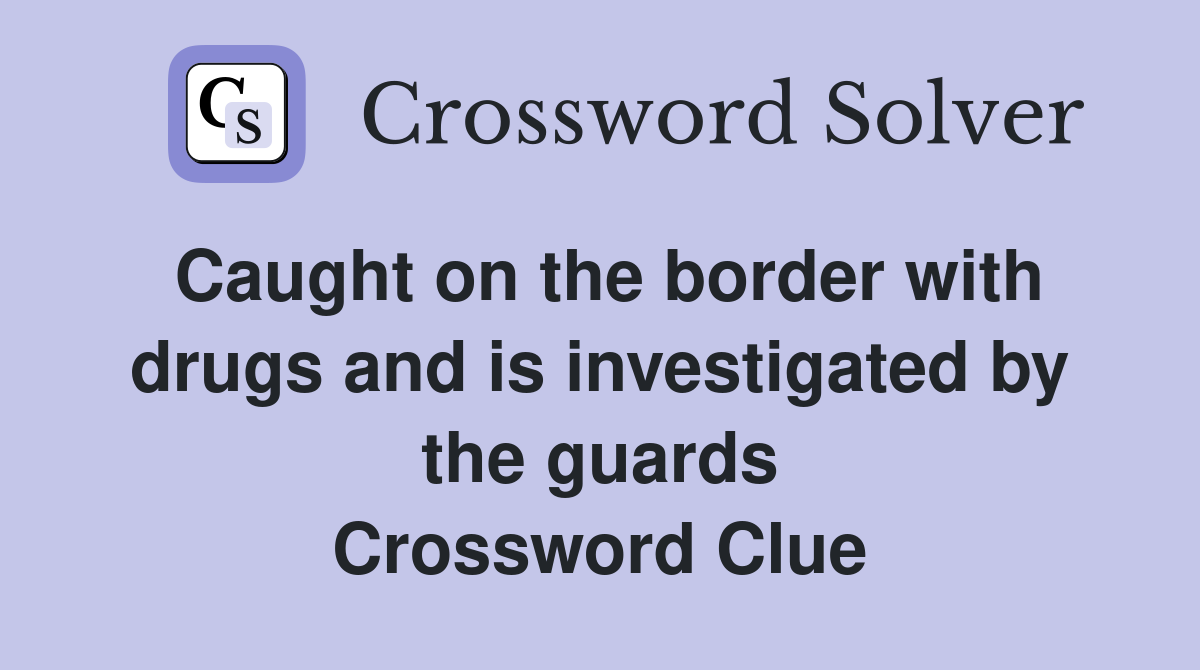 Caught on the border with drugs and is investigated by the guards Crossword Clue