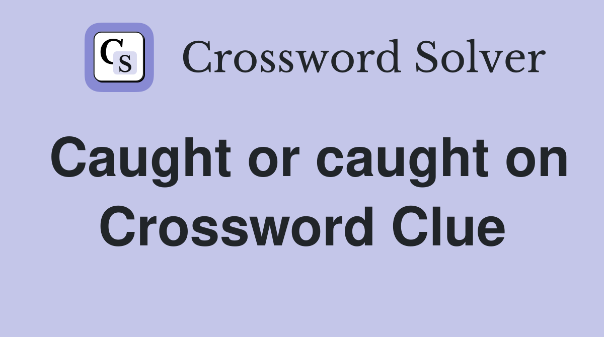 Caught or caught on Crossword Clue