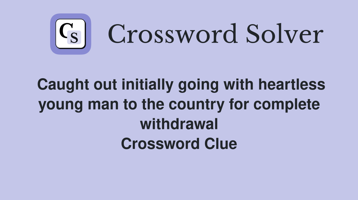 Caught out initially going with heartless young man to the country for complete withdrawal Crossword Clue