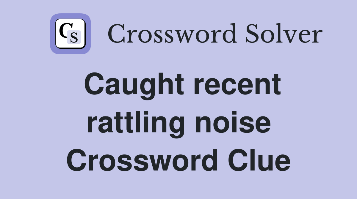 Caught recent rattling noise Crossword Clue