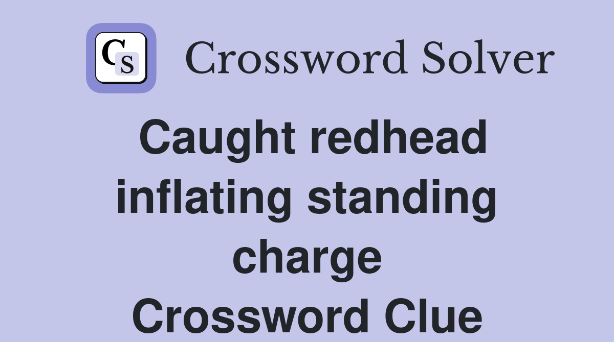 Caught redhead inflating standing charge Crossword Clue