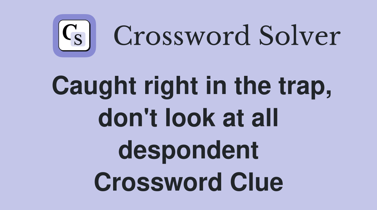 Caught right in the trap, don't look at all despondent Crossword Clue