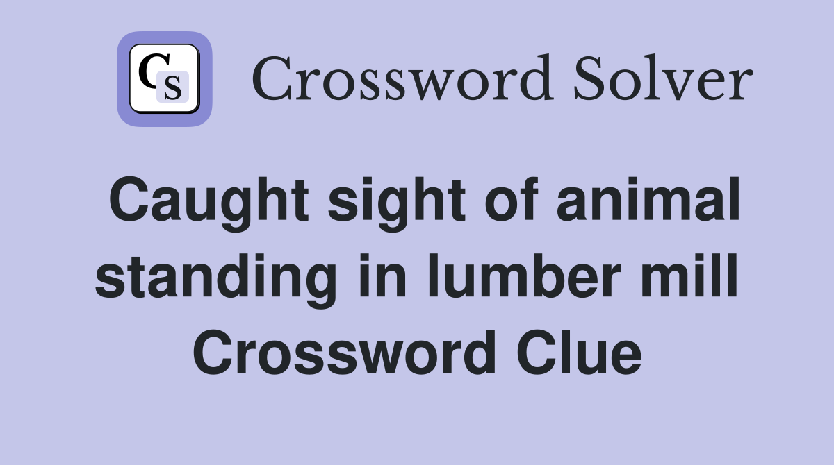 Caught sight of animal standing in lumber mill Crossword Clue