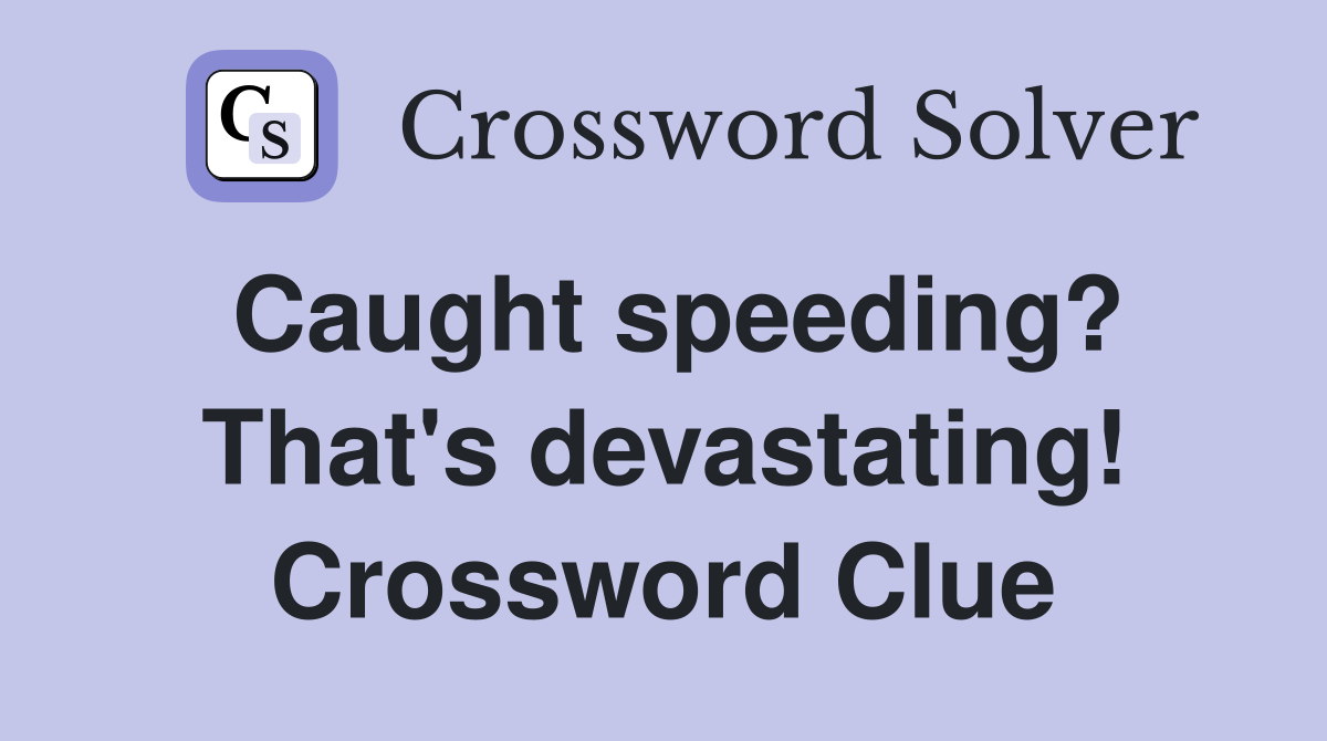 Caught speeding? That's devastating! Crossword Clue