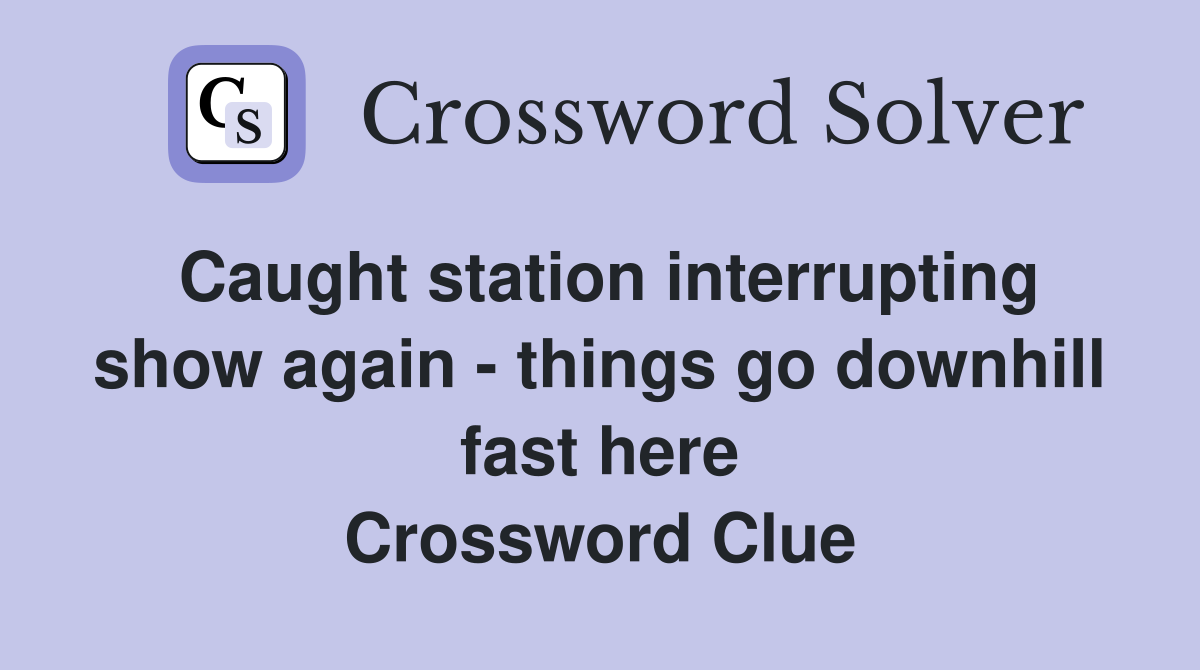 Caught station interrupting show again - things go downhill fast here Crossword Clue