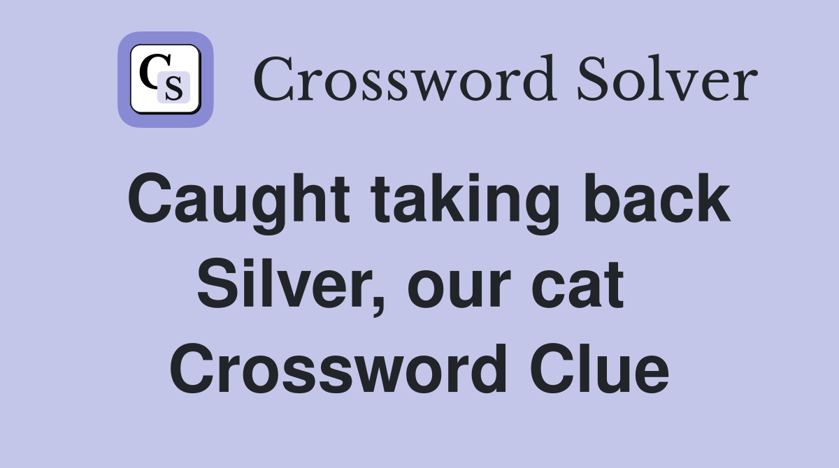 Caught taking back Silver, our cat  Crossword Clue