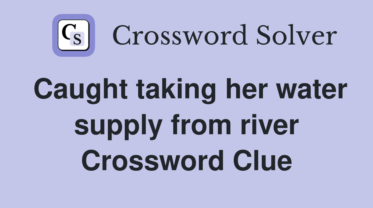 Caught taking her water supply from river Crossword Clue