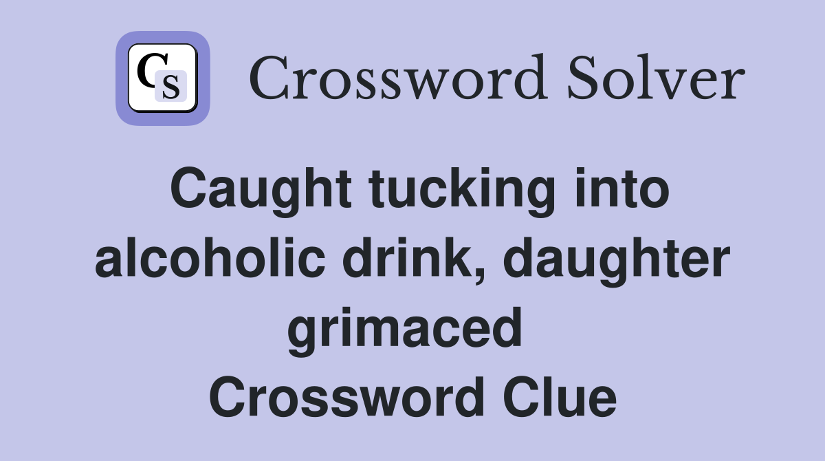 Caught tucking into alcoholic drink, daughter grimaced  Crossword Clue