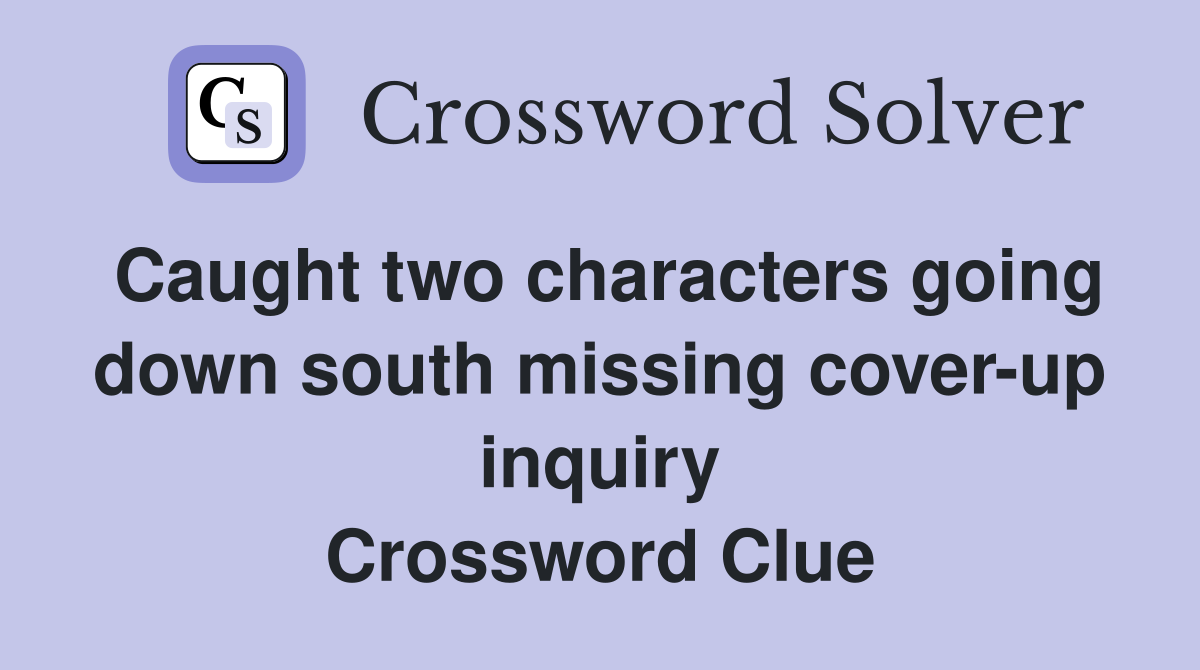 Caught two characters going down south missing cover-up inquiry Crossword Clue
