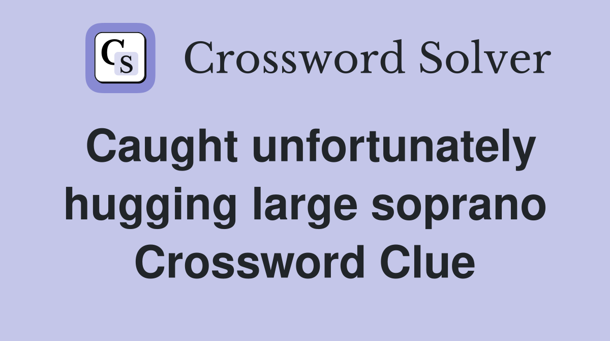 Caught unfortunately hugging large soprano Crossword Clue