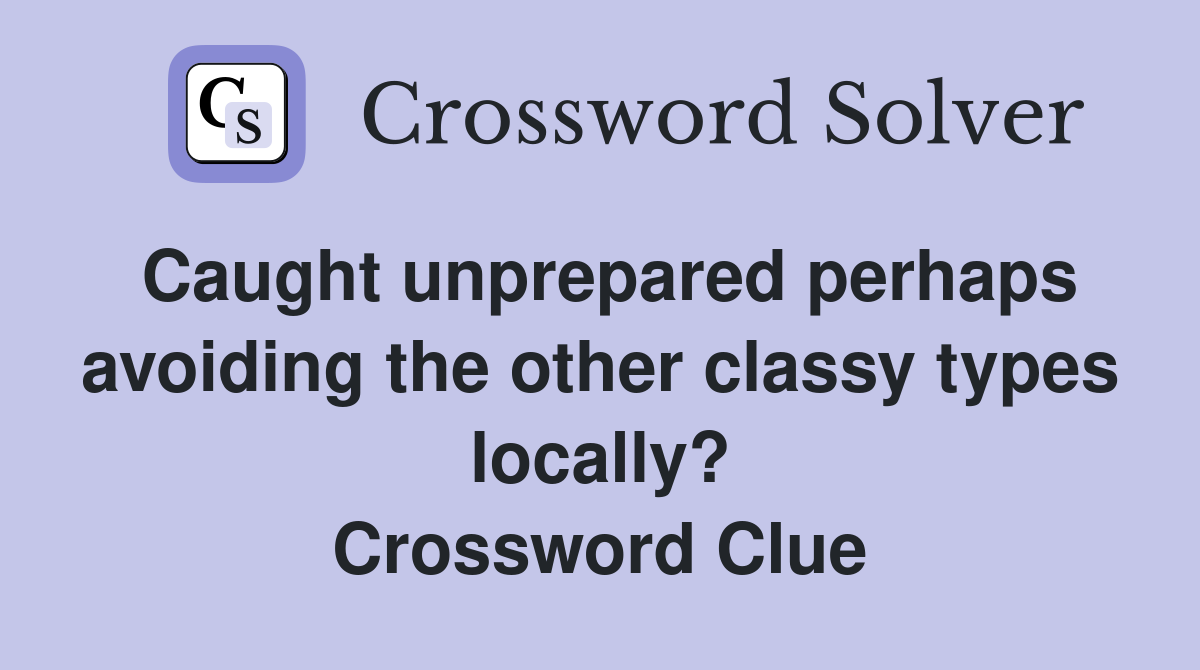 Caught unprepared perhaps avoiding the other classy types locally? Crossword Clue