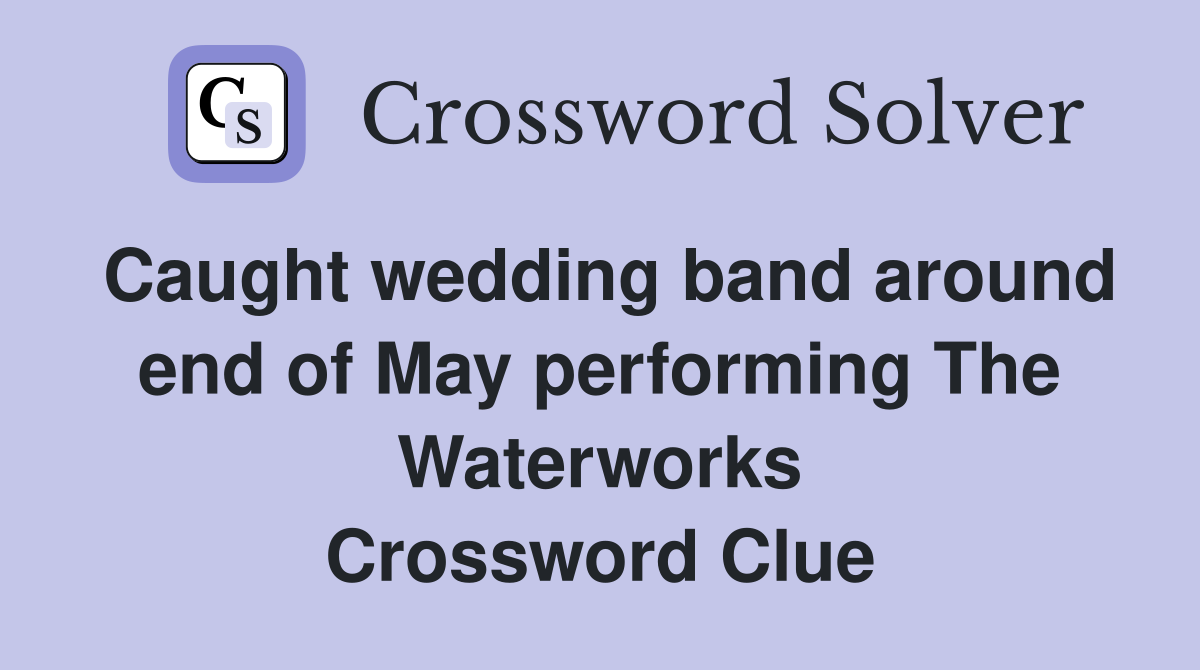 Caught wedding band around end of May performing The Waterworks Crossword Clue