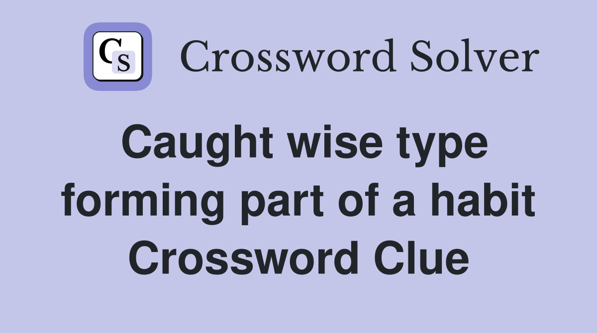 Caught wise type forming part of a habit Crossword Clue