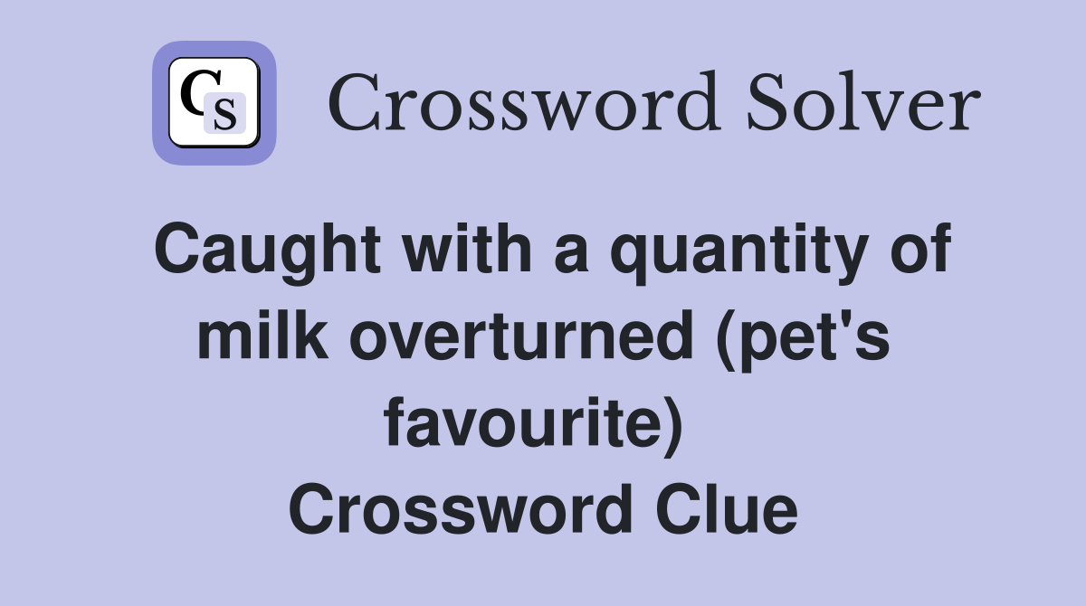 Caught with a quantity of milk overturned (pet's favourite)  Crossword Clue
