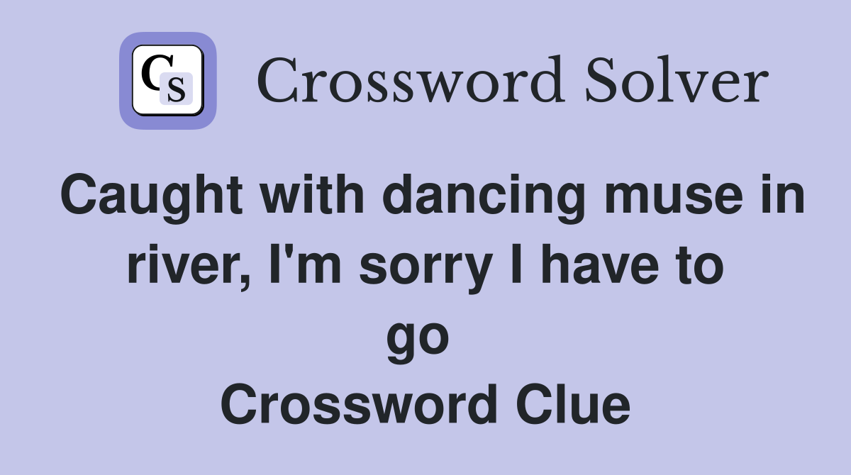Caught with dancing muse in river, I'm sorry I have to go  Crossword Clue
