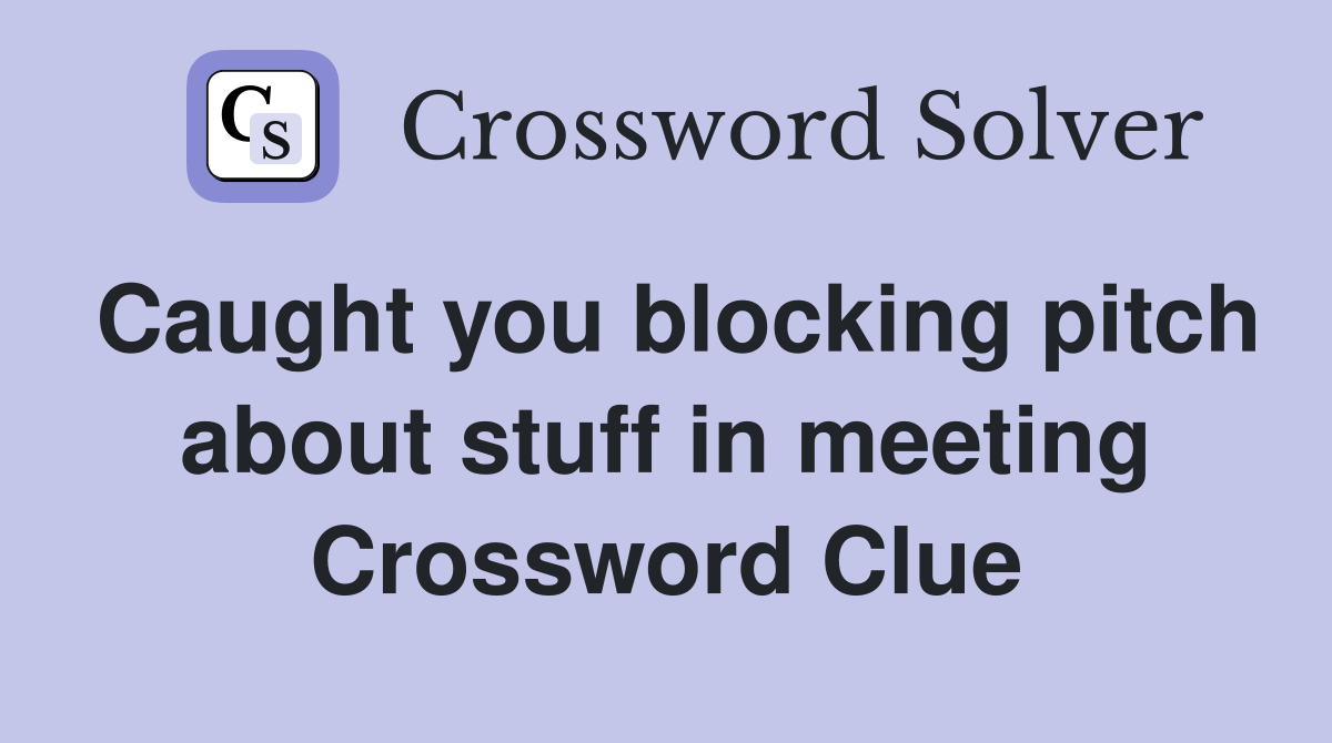 Caught you blocking pitch about stuff in meeting Crossword Clue