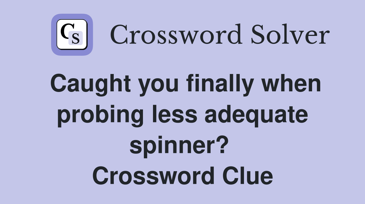 Caught you finally when probing less adequate spinner?  Crossword Clue