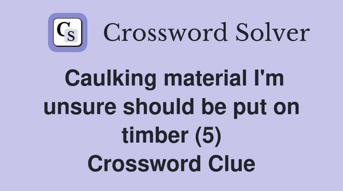 Caulking material I'm unsure should be put on timber (5) Crossword Clue