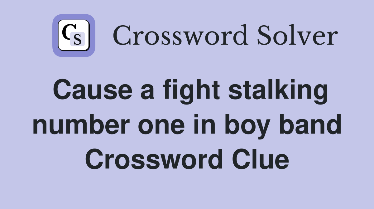 Cause a fight stalking number one in boy band Crossword Clue