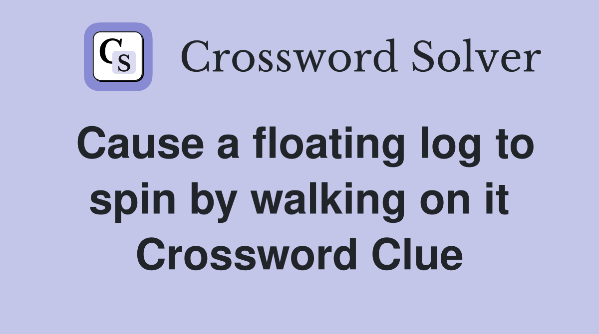 Cause a floating log to spin by walking on it Crossword Clue