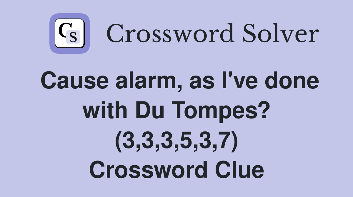 Cause alarm, as I've done with Du Tompes? (3,3,3,5,3,7) Crossword Clue