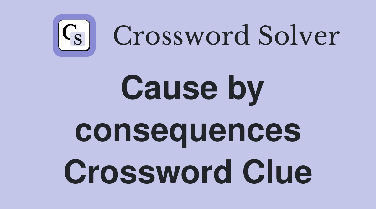 Cause by consequences Crossword Clue